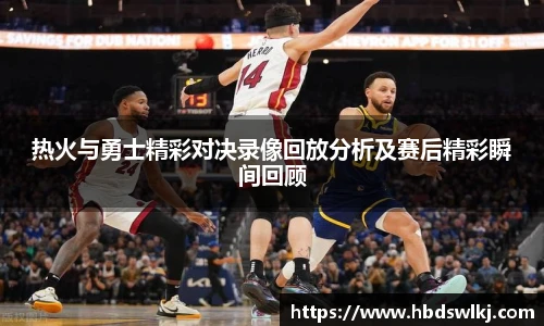 热火与勇士精彩对决录像回放分析及赛后精彩瞬间回顾