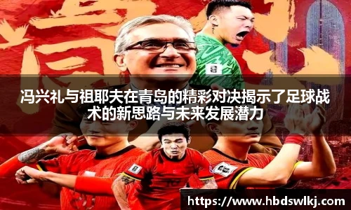 冯兴礼与祖耶夫在青岛的精彩对决揭示了足球战术的新思路与未来发展潜力