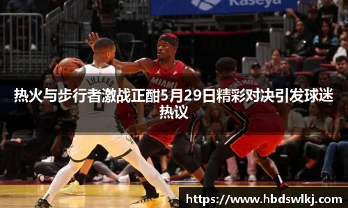 热火与步行者激战正酣5月29日精彩对决引发球迷热议