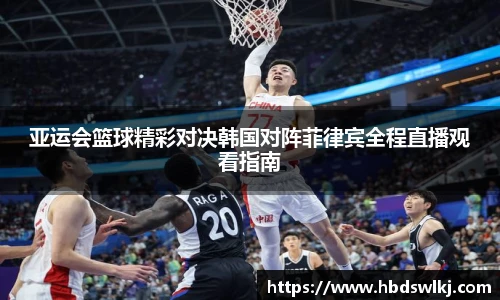 亚运会篮球精彩对决韩国对阵菲律宾全程直播观看指南
